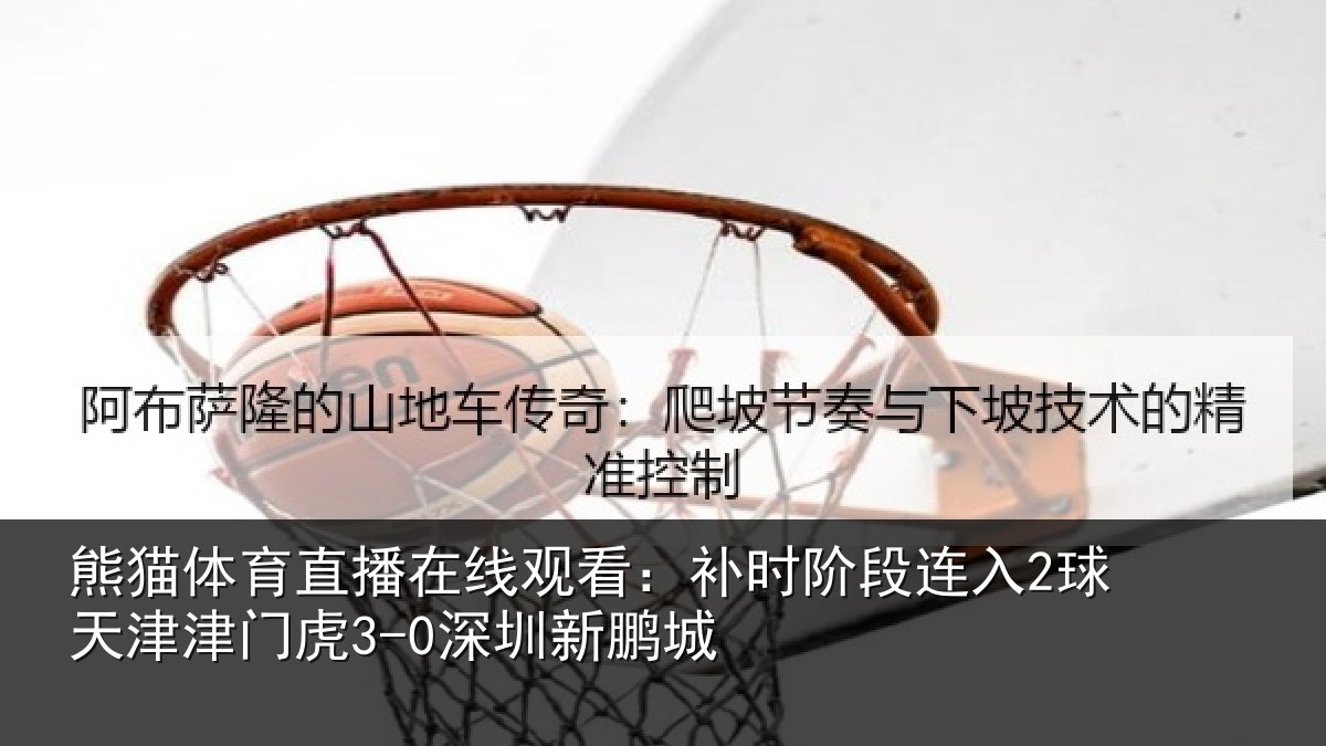 熊猫体育直播在线观看：补时阶段连入2球天津津门虎3-0深圳新鹏城