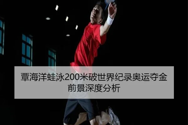 覃海洋蛙泳200米破世界纪录奥运夺金前景深度分析