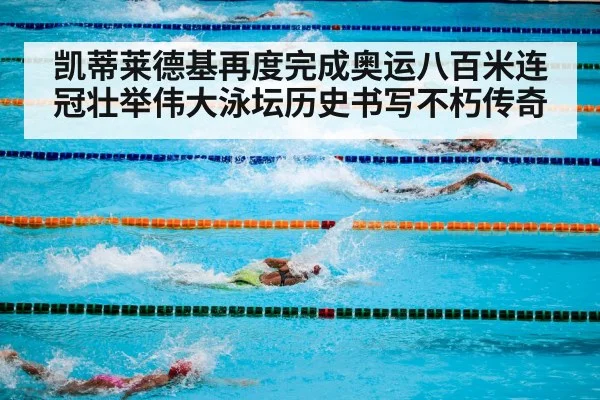 凯蒂莱德基再度完成奥运八百米连冠壮举伟大泳坛历史书写不朽传奇