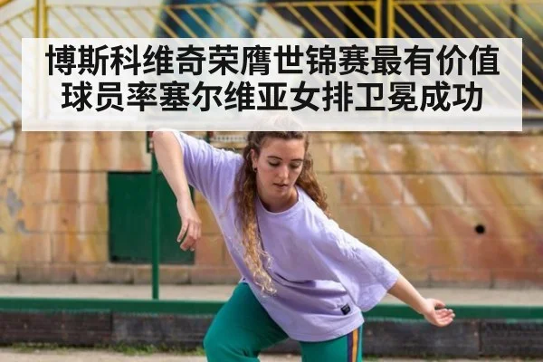 博斯科维奇荣膺世锦赛最有价值球员率塞尔维亚女排卫冕成功